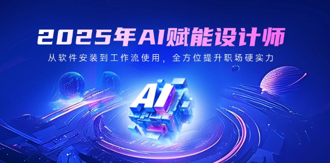 2025年AI赋能设计师：从软件安装到工作流使用，全方位提升职场硬实力-艾客创业网