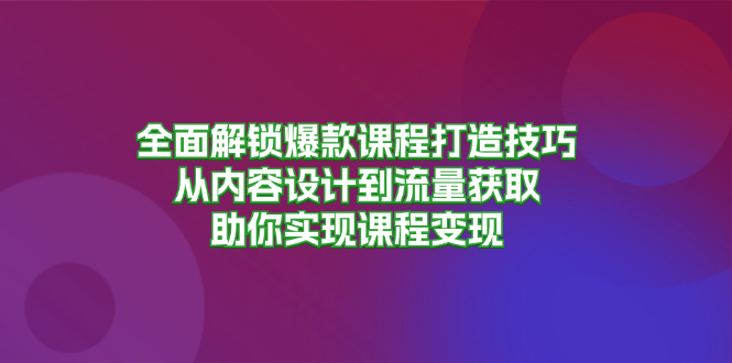 全面解锁爆款课程打造技巧，从内容设计到流量获取，助你实现课程变现-艾客创业网