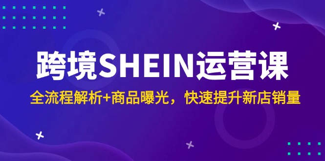 跨境SHEIN运营课，全流程解析+商品曝光，快速提升新店销量-艾客创业网