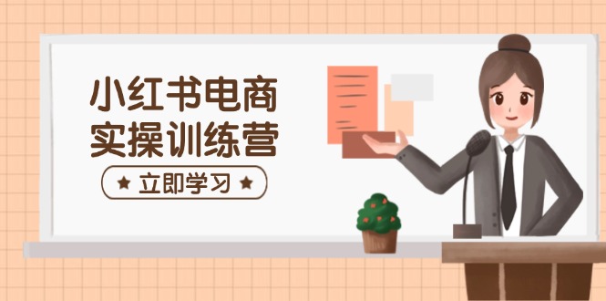 小红书电商实操训练营：涵盖开店、选品、笔记制作等，助你快速上手-艾客创业网