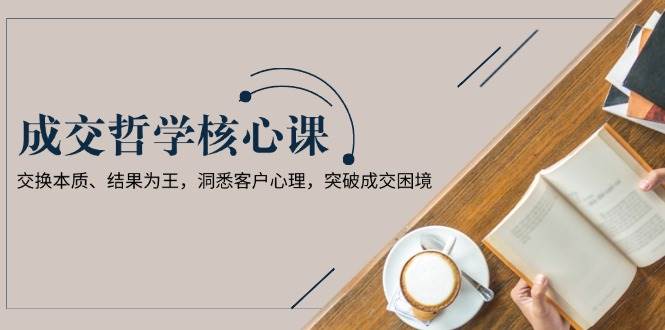 成交哲学课，交换本质、结果为王，洞悉客户心理，突破成交困境-艾客创业网