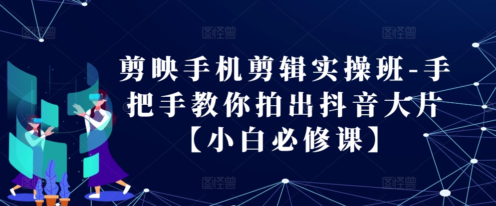 剪映手机剪辑实操班-手把手教你拍出抖音大片【小白必修课】-艾客创业网
