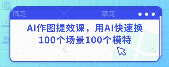 AI作图提效课，用AI快速换100个场景100个模特-艾客创业网