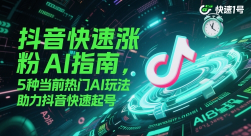抖音快速涨粉AI指南，5种当前热门AI玩法，助力抖音快速起号-艾客创业网