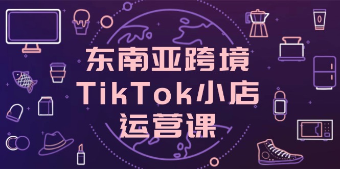 东南亚跨境TikTok小店运营课，掌握店铺设置与流量转化核心技巧-艾客创业网