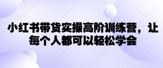 小红书带货实操高阶训练营，让每个人都可以轻松学会-艾客创业网