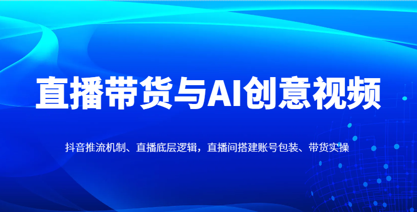 直播带货与AI创意视频，抖音推流机制、直播底层逻辑，直播间搭建账号包装、带货实操-艾客创业网