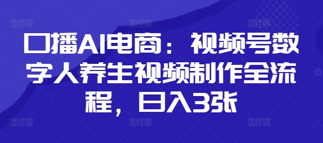 口播AI电商：视频号数字人养生视频制作全流程，日入3张-艾客创业网