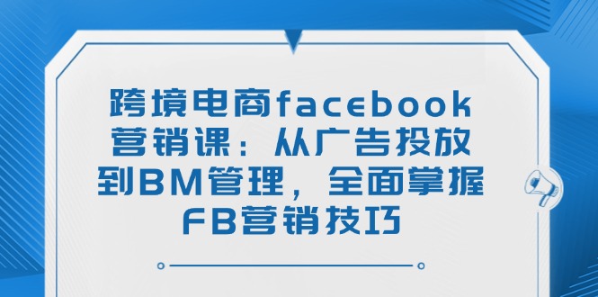 跨境电商facebook营销课：从广告投放到BM管理，全面掌握FB营销技巧-艾客创业网