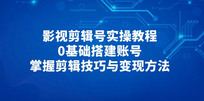 影视剪辑号实操教程，0基础搭建账号，掌握剪辑技巧与变现方法-艾客创业网