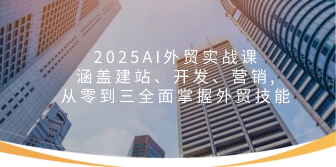 2025AI外贸实战课：涵盖建站、开发、营销, 从零到三全面掌握外贸技能-艾客创业网