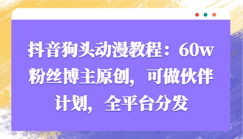 抖音狗头动漫教程：60w粉丝博主原创，可做伙伴计划，全平台分发-艾客创业网