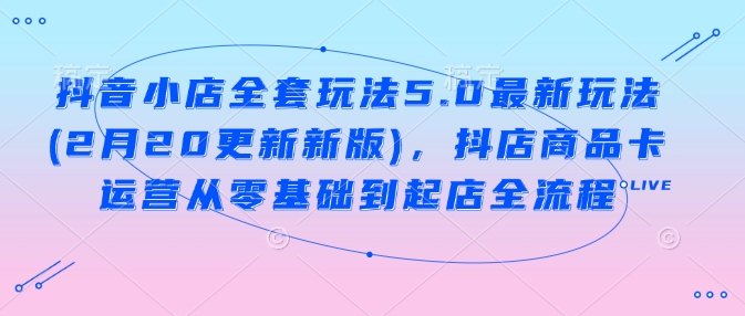 抖音小店全套玩法5.0最新玩法(2月20更新新版)，抖店商品卡运营从零基础到起店全流程-艾客创业网