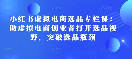 小红书虚拟电商选品专栏课：助虚拟电商创业者打开选品视野，突破选品瓶颈-艾客创业网