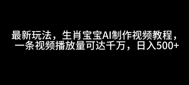 最新玩法，生肖宝宝AI制作视频教程，一条视频播放量可达千万，日入5张【揭秘】-艾客创业网