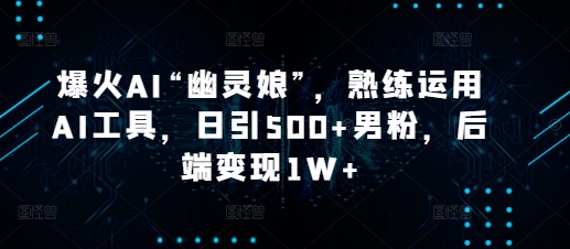 爆火AI“幽灵娘”，熟练运用AI工具，日引500+男粉，后端变现1W+【揭秘】-艾客创业网