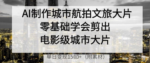 AI制作城市航拍文旅大片，零基础学会剪出电影级城市大片，单日变现多张-艾客创业网