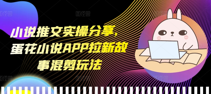 小说推文实操分享，蛋花小说APP拉新故事混剪玩法-艾客创业网