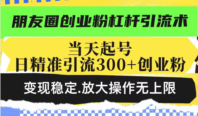 朋友圈创业粉杠杆引流术，投产高轻松日引300+创业粉，变现稳定.放大操…-艾客创业网
