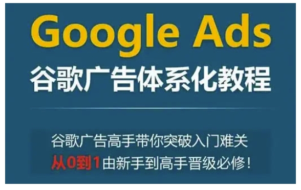 Google Ads谷歌广告体系化教程，谷歌广告高手带你突破入门难关，从0到1由新手到高手晋级必修-艾客创业网