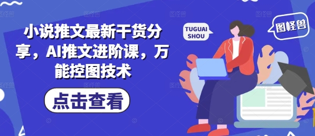 小说推文最新干货分享，AI推文进阶课，万能控图技术-艾客创业网