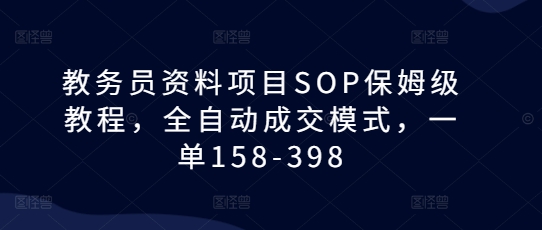 教务员资料项目SOP保姆级教程，全自动成交模式，一单158-398-艾客创业网