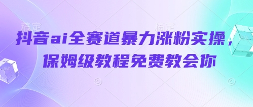 抖音ai全赛道暴力涨粉实操，保姆级教程免费教会你-艾客创业网