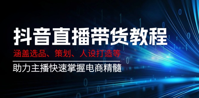 抖音直播带货教程：涵盖选品、策划、人设打造等,助力主播快速掌握电商精髓-艾客创业网
