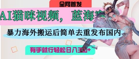 AI猫咪视频蓝海赛道，操作简单，直接海外搬运，简单去重，操作简单，有手就行日入3张-艾客创业网