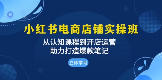 小红书电商店铺实操班：从认知课程到开店运营，助力打造爆款笔记-艾客创业网