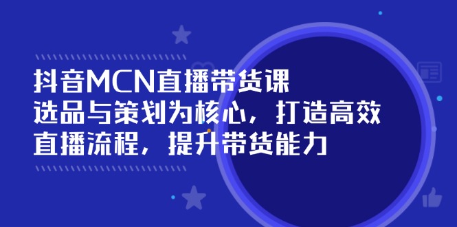 抖音MCN直播带货课：选品与策划为核心, 打造高效直播流程, 提升带货能力-艾客创业网