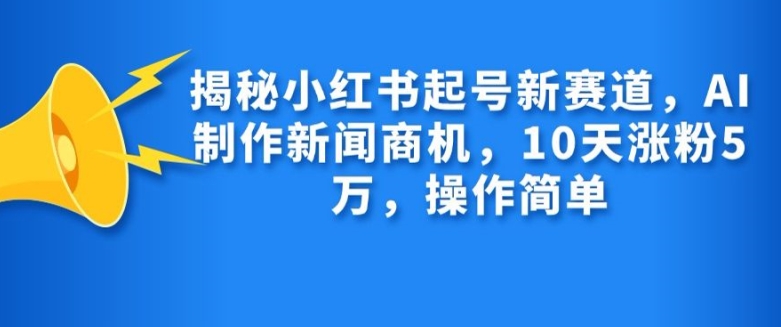 揭秘小红书起号新赛道，AI制作新闻商机，10天涨粉1万，操作简单-艾客创业网