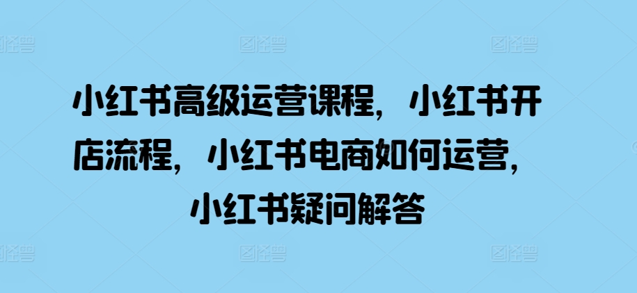 小红书高级运营课程，小红书开店流程，小红书电商如何运营，小红书疑问解答-艾客创业网