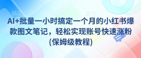 AI+批量一小时搞定一个月的小红书爆款图文笔记，轻松实现账号快速涨粉(保姆级教程)-艾客创业网