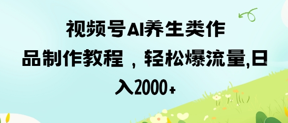 视频号ai养生类作品制作教程，轻松爆流量，日入数张-艾客创业网