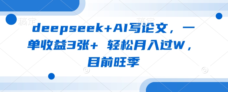 deepseek+AI写论文，一单收益3张+ 轻松月入过W，目前旺季-艾客创业网