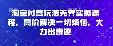 淘宝付费玩法无界实操课程，高价解决一切烦恼，大力出奇迹-艾客创业网