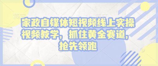 家政自媒体短视频线上实操视频教学，抓住黄金赛道，抢先领跑!-艾客创业网