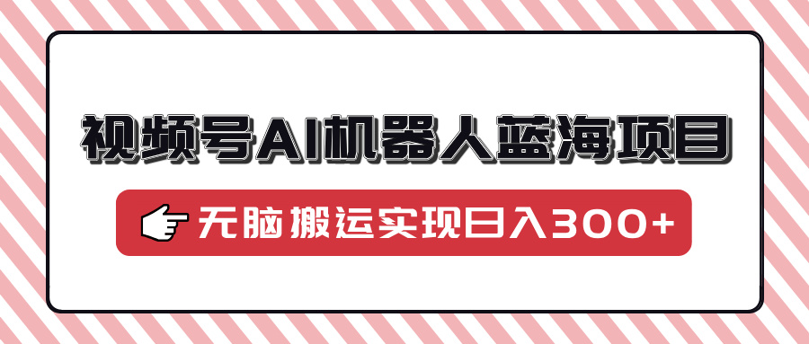 视频号AI机器人蓝海项目，操作简单适合0基础小白，无脑搬运实现日入300+-艾客创业网