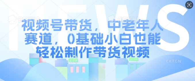 视频号带货，中老年人赛道，0基础小白也能轻松制作带货视频-艾客创业网