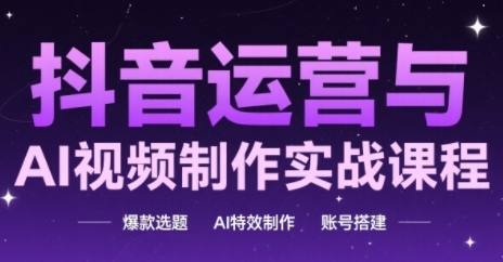 抖音运营与AI视频制作实战课程，爆款选题-AI特效制作-账号搭建-艾客创业网