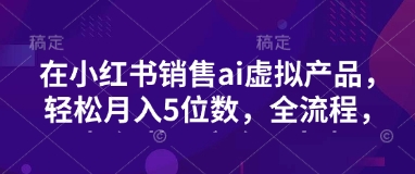 小红书销售ai虚拟产品，轻松月入5位数，全流程，超细节变现过程，完全无卡点-艾客创业网