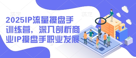 2025IP流量操盘手训练营，深入剖析商业IP操盘手职业发展-艾客创业网