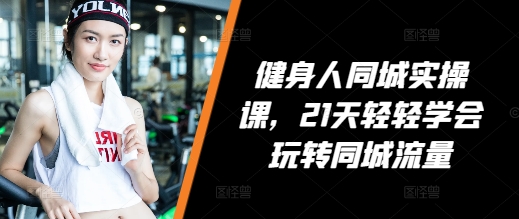 健身人同城实操课，21天轻轻学会玩转同城流量-艾客创业网