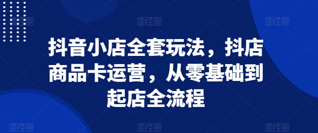 抖音小店全套玩法，抖店商品卡运营，从零基础到起店全流程-艾客创业网