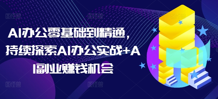 AI办公零基础到精通，持续探索AI办公实战+AI副业赚钱机会-艾客创业网