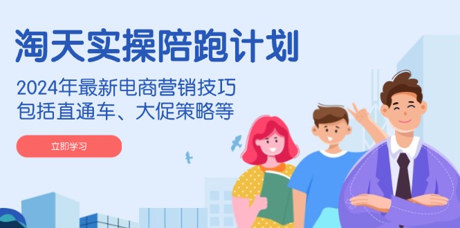 淘天实操陪跑计划，2024年最新电商营销技巧，包括直通车、大促策略等-艾客创业网