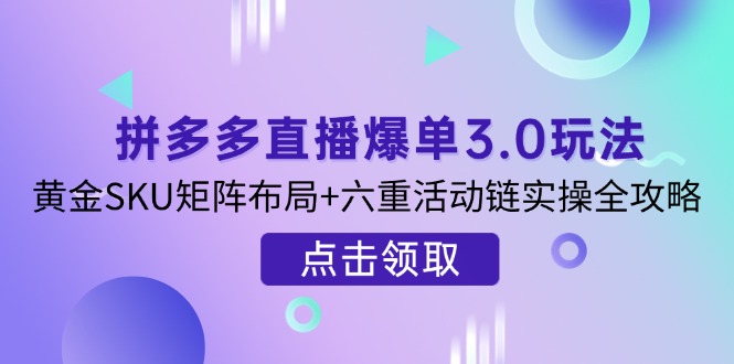 拼多多直播爆单3.0玩法解析，黄金SKU矩阵布局+六重活动链实操全攻略-艾客创业网