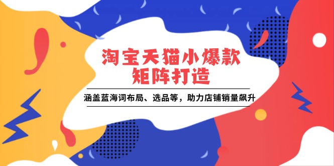 淘宝天猫小爆款矩阵打造：涵盖蓝海词布局、选品等，助力店铺销量飙升-艾客创业网