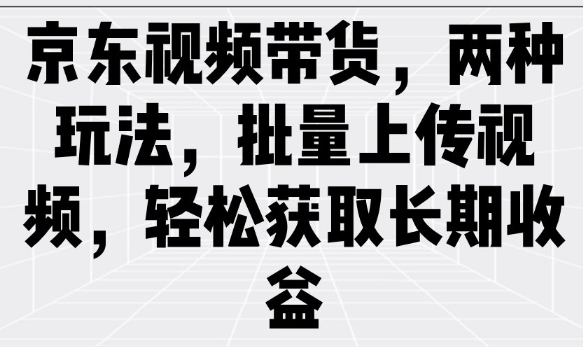 京东视频带货，两种玩法，批量上传视频，轻松获取长期收益-艾客创业网